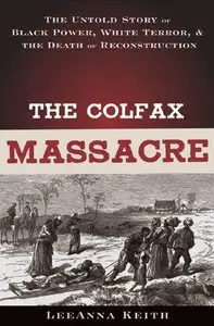 LeeAnna Keith - The Colfax Massacre: The Untold Story of Black Power, White Terror and the Death of Reconstruction