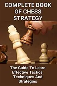 Complete Book Of Chess Strategy: The Guide To Learn Effective Tactics, Techniques And Strategies: Everything About Chess