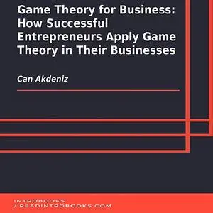 «Game Theory for Business: How Successful Entrepreneurs Apply Game Theory in Their Businesses» by Can Akdeniz, Introbook