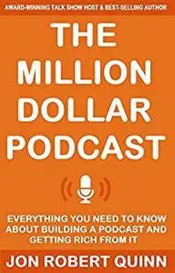 The Million Dollar Podcast: Everything You Need to Know About Building a Podcast and Getting Rich from it