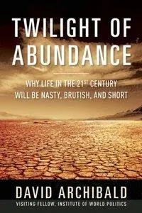 Twilight of Abundance: Why Life in the 21st Century Will Be Nasty, Brutish, and Short (repost)