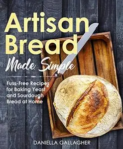 Artisan Bread Made Simple: Fuss-Free Recipes for Baking Yeast and Sourdough Bread at Home