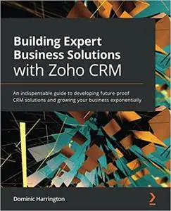 Building Expert Business Solutions with Zoho CRM: An indispensable guide to developing future-proof CRM solutions