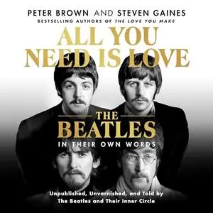 All You Need Is Love: The Beatles in Their Own Words: Unpublished, Unvarnished, and Told by The Beatles and Their [Audiobook]