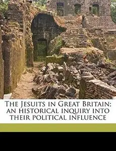 The Jesuits in Great Britain, An Historical Inquiry into Their Political Influence