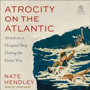 Atrocity on the Atlantic: Attack on a Hospital Ship During the Great War [Audiobook]