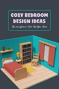 Cozy Bedroom Design Ideas: Tips and Guide to Dress Up Your Room: Bedroom Design Tips and Tricks