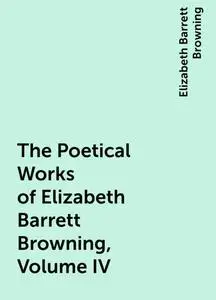 «The Poetical Works of Elizabeth Barrett Browning, Volume IV» by Elizabeth Barrett Browning