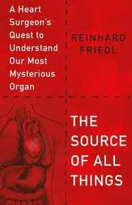 The Source of All Things: A Heart Surgeon's Quest to Understand Our Most Mysterious Organ