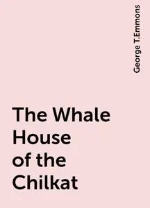 «The Whale House of the Chilkat» by George T.Emmons