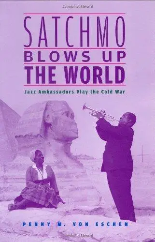 Satchmo Blows Up the World: Jazz Ambassadors Play the Cold War