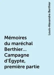 «Mémoires du maréchal Berthier… Campagne d'Égypte, première partie» by Louis-Alexandre Berthier