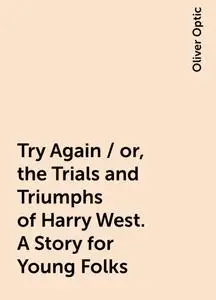 «Try Again / or, the Trials and Triumphs of Harry West. A Story for Young Folks» by Oliver Optic