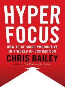 Hyperfocus: How to Be More Productive in a World of Distraction