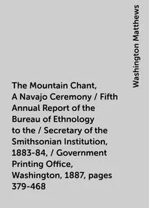 «The Mountain Chant, A Navajo Ceremony / Fifth Annual Report of the Bureau of Ethnology to the / Secretary of the Smiths