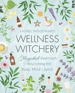Wellness Witchery: A Magickal Approach to Nourishing the Body, Mind & Spirit