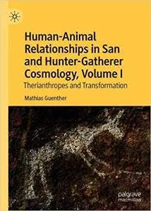 Human-Animal Relationships in San and Hunter-Gatherer Cosmology, Volume I: Therianthropes and Transformation