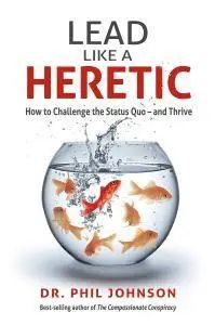 Lead Like a Heretic: How to Challenge the Status Quo - And Thrive