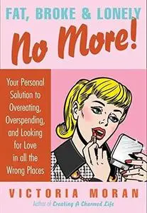 Fat, Broke & Lonely No More: Your Personal Solution to Overeating, Overspending, and Looking for Love in All the Wrong Places