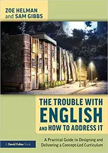 The The Trouble with English and How to Address It: A Practical Guide to Implementing a Concept-Led Curriculum