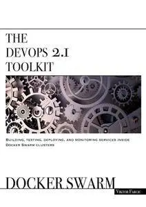 The DevOps 2.1 Toolkit: Docker Swarm: Building, testing, deploying, and monitoring services inside Docker Swarm clusters
