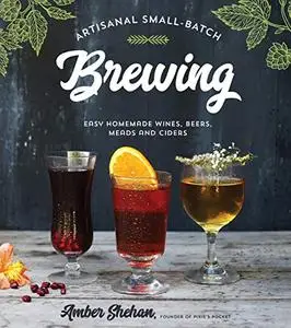 Artisanal Small-Batch Brewing: Easy Homemade Wines, Beers, Meads and Ciders