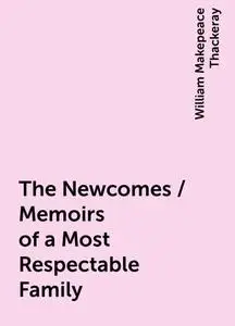 «The Newcomes / Memoirs of a Most Respectable Family» by William Makepeace Thackeray