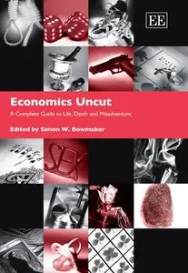 Simon W. Bowmaker - Economics Uncut: A Complete Guide to Life, Death And Misadventure