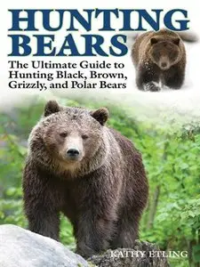 Hunting Bears: The Ultimate Guide to Hunting Black, Brown, Grizzly, and Polar Bears (repost)