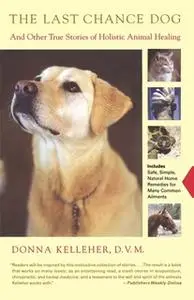 «The Last Chance Dog: and Other True Stories of Holistic Animal Healing» by Donna Kelleher