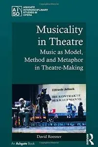 Musicality in Theatre: Music As Model, Method and Metaphor in Theatre-Making