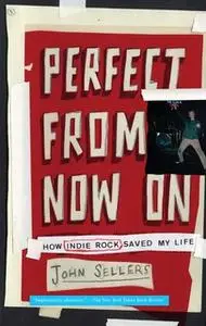 «Perfect from Now On: How Indie Rock Saved My Life» by John Sellers