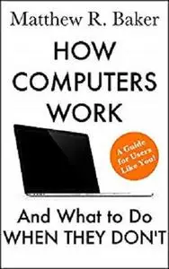 How Computers Work and What to Do When They Don’t: A Guide for Users like You! (Guides for Users like You Book 1)