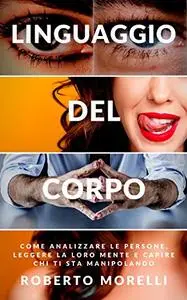 LINGUAGGIO DEL CORPO: Come analizzare le persone, leggere la loro mente e capire chi ti sta manipolando