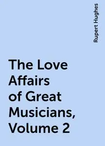 «The Love Affairs of Great Musicians, Volume 2» by Rupert Hughes