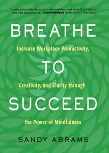 Breathe To Succeed: Increase Workplace Productivity, Creativity, and Clarity through the Power of Mindfulness