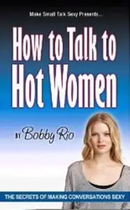 How to Talk to Hot Women: The Secrets of Making Conversation Sexy