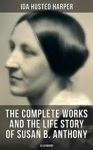 «The Complete Works and the Life Story of Susan B. Anthony (Illustrated)» by Ida Husted Harper