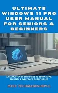 Ultimate Windows 11 Pro User Manual for Seniors & Beginners: A Clear, Step-by-Step Guide to Setup, Apps, Security & Everyday