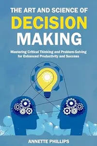 The Art and Science of Decision-Making: Mastering Critical Thinking and Problem-Solving for Enhanced Productivity and Success
