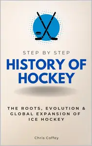 History of Hockey Step by Step: The Roots, Evolution & Global Expansion of Ice Hockey