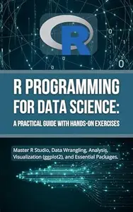 R Programming for Data Science: A Practical Guide with Hands-On Exercises: Master R Studio, Data Wrangling, Analysis,