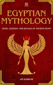 Egyptian Mythology: Gods, Legends, and Rituals of Ancient Egypt