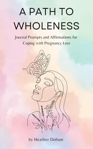 A Path to Wholeness: Journal Prompts and Affirmations for Coping with Pregnancy Loss