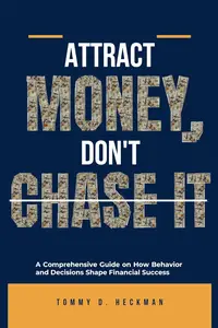 Attract Money, Don't Chase It: A Comprehensive Guide on How Behavior and Decisions Shape Financial Success