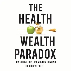 The Health and Wealth Paradox: How to Use First Principles Thinking to Achieve Both [Audiobook]