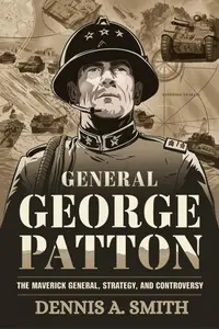 George Patton: The Maverick General - Courage, Strategy, and Controversy