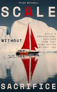 Scale Without Sacrifice: Build a Professional Services Firm That Runs Better Without You