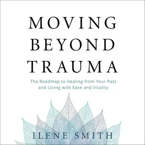 Moving Beyond Trauma: The Roadmap to Healing from Your Past and Living with Ease and Vitality