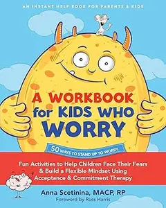 A Workbook for Kids Who Worry: Fun Activities to Help Children Face Their Fears and Build a Flexible Mindset Using Accep